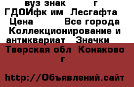 1.1) вуз знак : 1976 г - ГДОИфк им. Лесгафта › Цена ­ 249 - Все города Коллекционирование и антиквариат » Значки   . Тверская обл.,Конаково г.